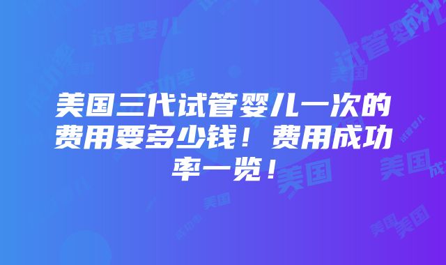 美国三代试管婴儿一次的费用要多少钱！费用成功率一览！