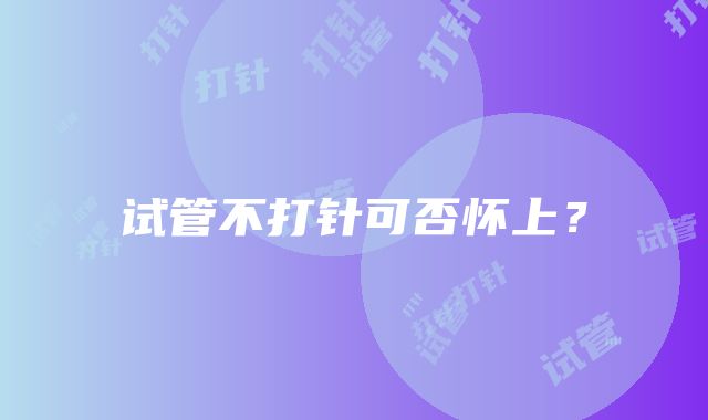 试管不打针可否怀上？