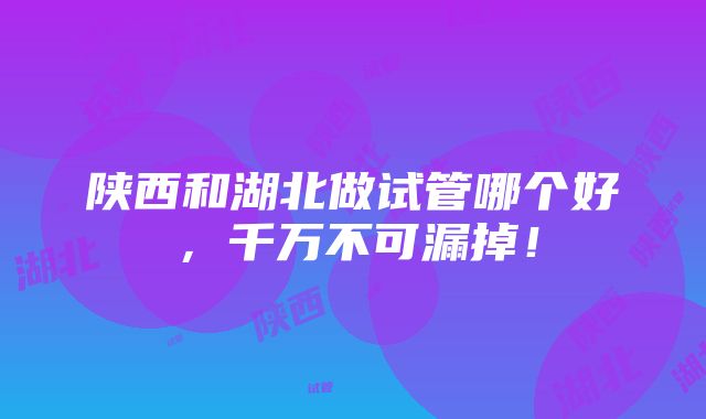 陕西和湖北做试管哪个好，千万不可漏掉！