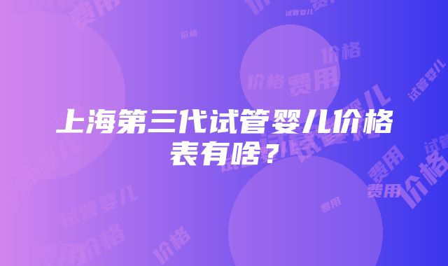 上海第三代试管婴儿价格表有啥？