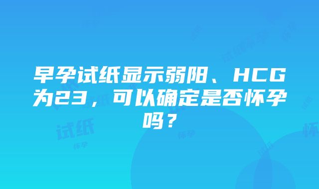 早孕试纸显示弱阳、HCG为23，可以确定是否怀孕吗？