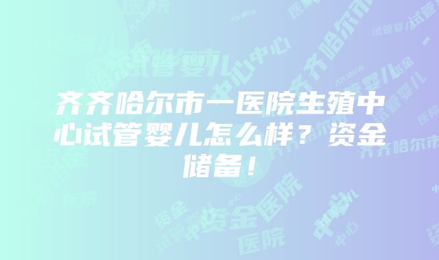 齐齐哈尔市一医院生殖中心试管婴儿怎么样？资金储备！