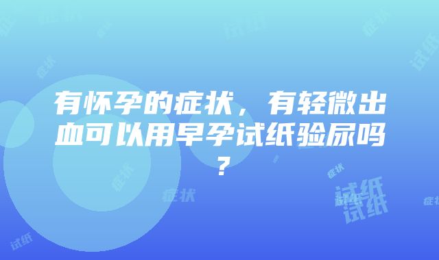 有怀孕的症状，有轻微出血可以用早孕试纸验尿吗？