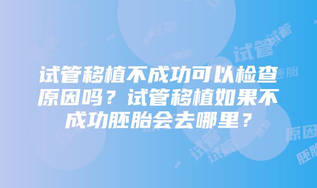 试管移植不成功可以检查原因吗？试管移植如果不成功胚胎会去哪里？