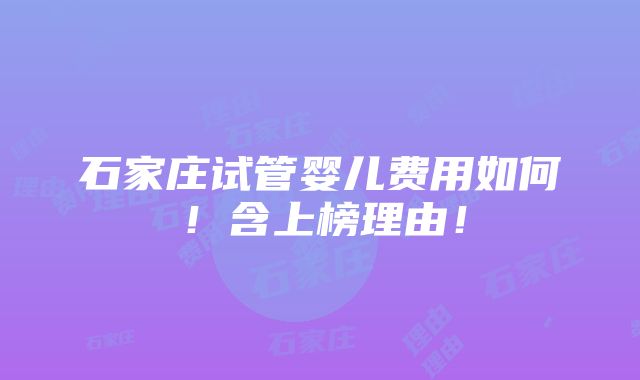 石家庄试管婴儿费用如何！含上榜理由！