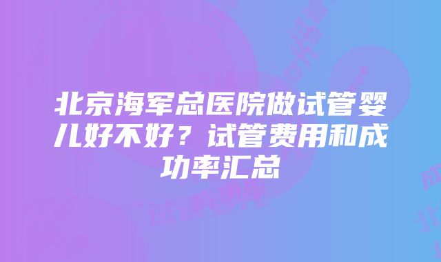 北京海军总医院做试管婴儿好不好？试管费用和成功率汇总