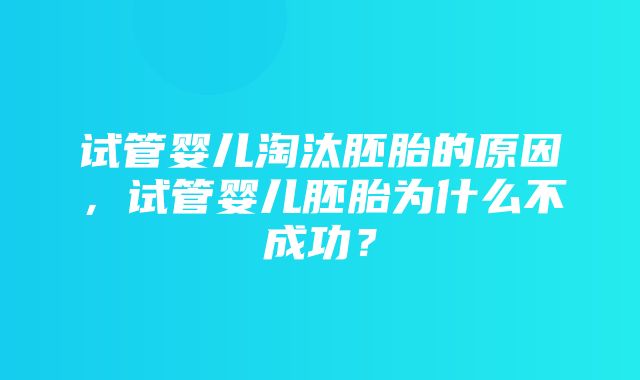 试管婴儿淘汰胚胎的原因，试管婴儿胚胎为什么不成功？