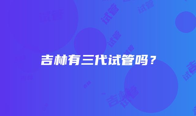 吉林有三代试管吗？