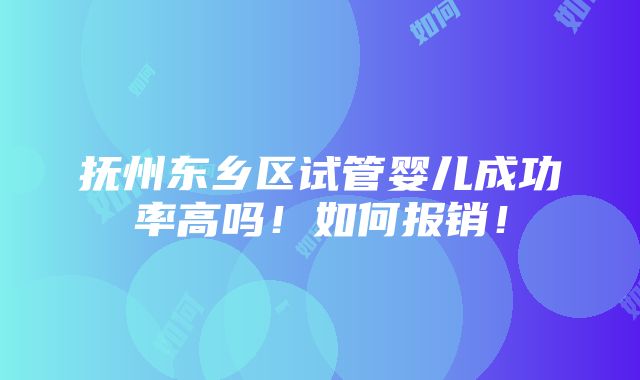 抚州东乡区试管婴儿成功率高吗！如何报销！