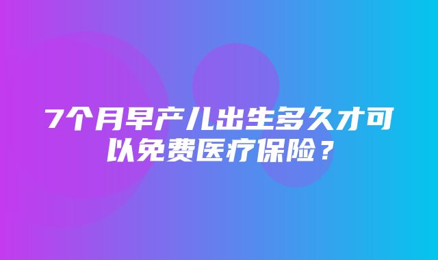 7个月早产儿出生多久才可以免费医疗保险？