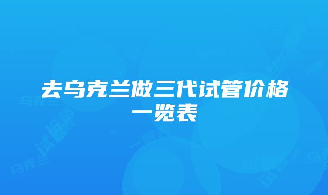 去乌克兰做三代试管价格一览表