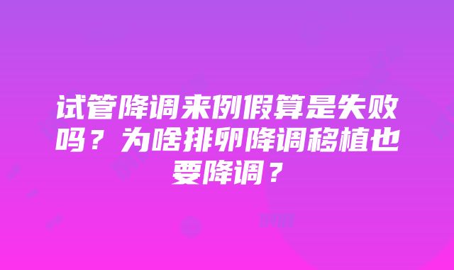 试管降调来例假算是失败吗？为啥排卵降调移植也要降调？