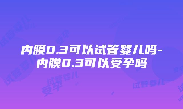 内膜0.3可以试管婴儿吗-内膜0.3可以受孕吗