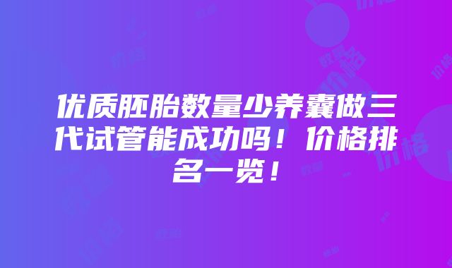 优质胚胎数量少养囊做三代试管能成功吗！价格排名一览！