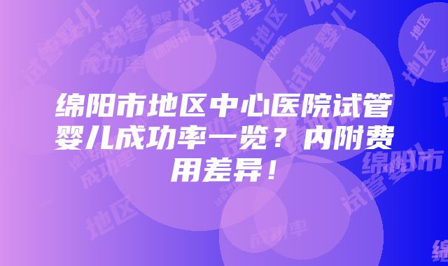 绵阳市地区中心医院试管婴儿成功率一览？内附费用差异！