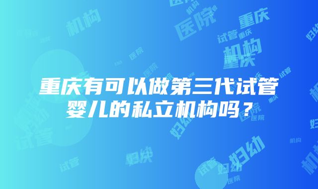 重庆有可以做第三代试管婴儿的私立机构吗？