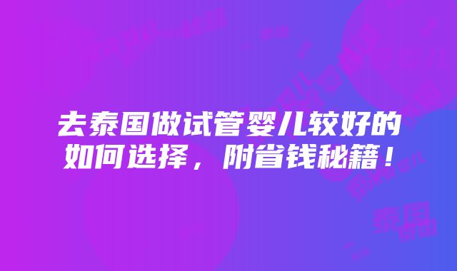 去泰国做试管婴儿较好的如何选择，附省钱秘籍！