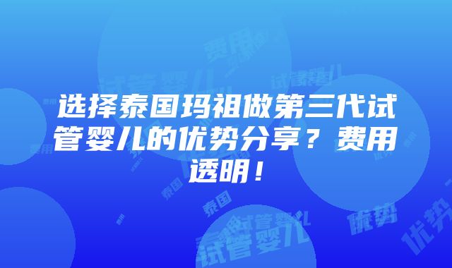 选择泰国玛祖做第三代试管婴儿的优势分享？费用透明！