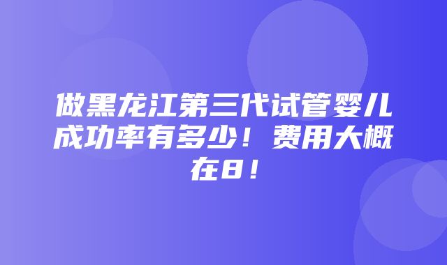 做黑龙江第三代试管婴儿成功率有多少！费用大概在8！