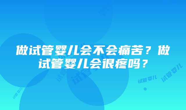 做试管婴儿会不会痛苦？做试管婴儿会很疼吗？