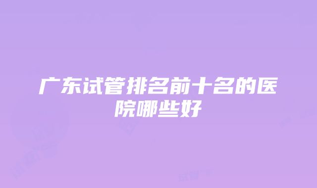 广东试管排名前十名的医院哪些好