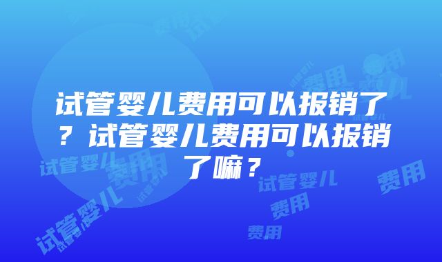 试管婴儿费用可以报销了？试管婴儿费用可以报销了嘛？