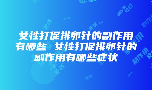 女性打促排卵针的副作用有哪些 女性打促排卵针的副作用有哪些症状