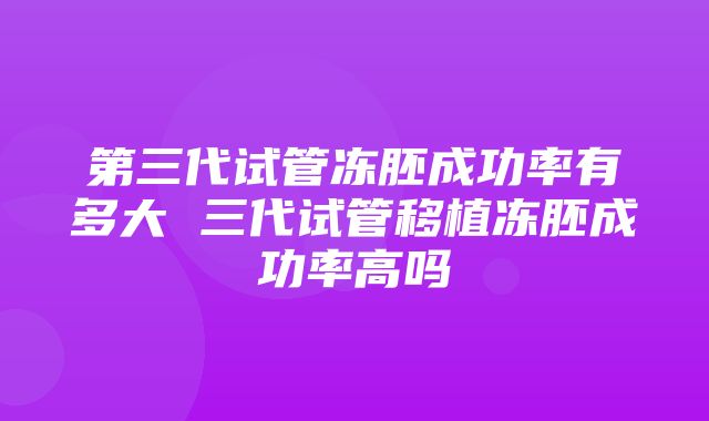 第三代试管冻胚成功率有多大 三代试管移植冻胚成功率高吗