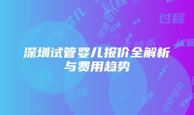 深圳试管婴儿报价全解析与费用趋势