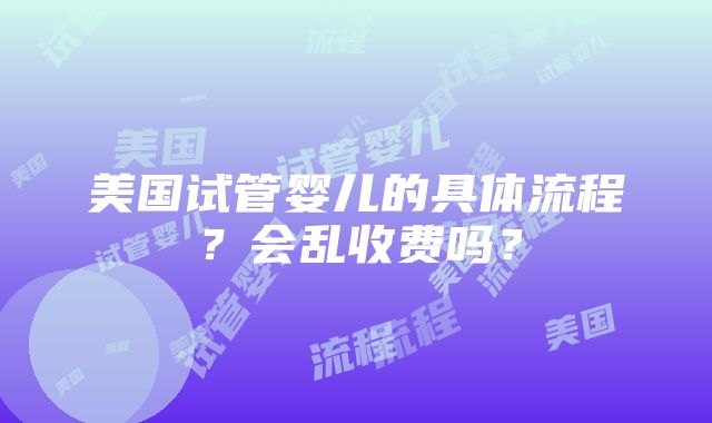 美国试管婴儿的具体流程？会乱收费吗？