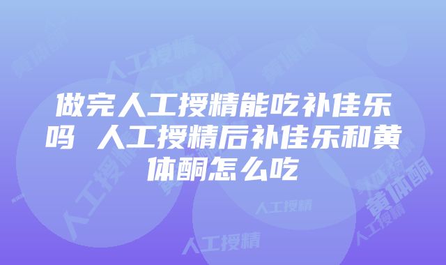 做完人工授精能吃补佳乐吗 人工授精后补佳乐和黄体酮怎么吃