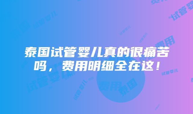 泰国试管婴儿真的很痛苦吗，费用明细全在这！