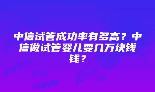 中信试管成功率有多高？中信做试管婴儿要几万块钱钱？