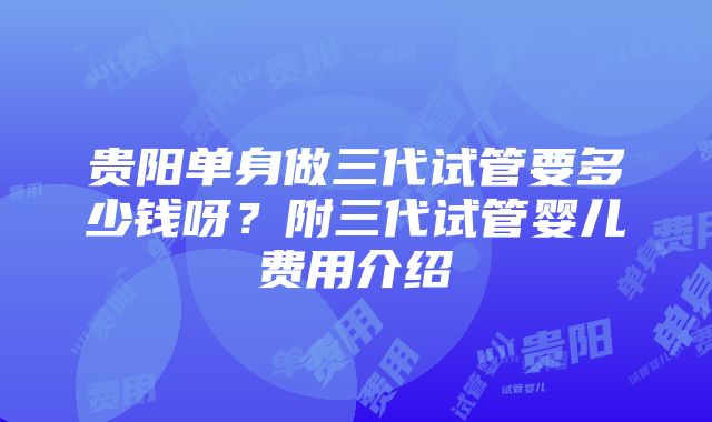 贵阳单身做三代试管要多少钱呀？附三代试管婴儿费用介绍