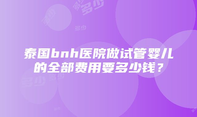 泰国bnh医院做试管婴儿的全部费用要多少钱？