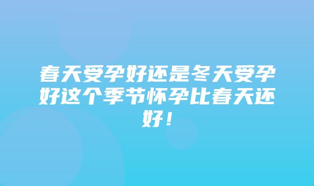 春天受孕好还是冬天受孕好这个季节怀孕比春天还好！