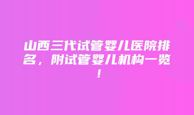 山西三代试管婴儿医院排名，附试管婴儿机构一览！