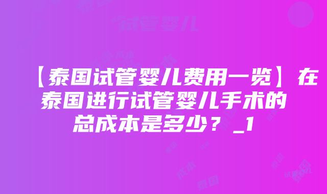 【泰国试管婴儿费用一览】在泰国进行试管婴儿手术的总成本是多少？_1