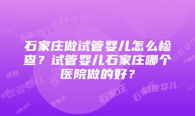 石家庄做试管婴儿怎么检查？试管婴儿石家庄哪个医院做的好？