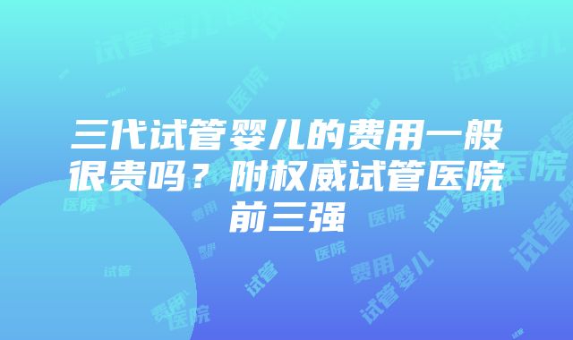 三代试管婴儿的费用一般很贵吗？附权威试管医院前三强