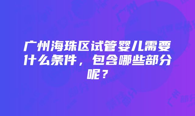 广州海珠区试管婴儿需要什么条件，包含哪些部分呢？