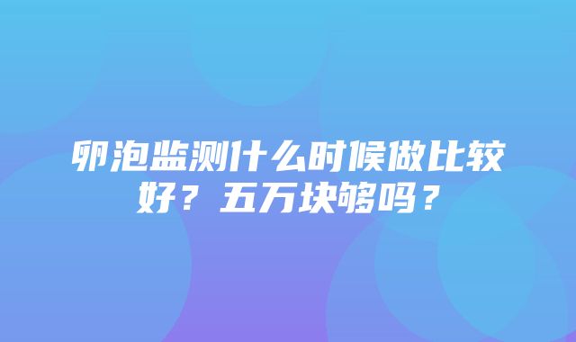 卵泡监测什么时候做比较好？五万块够吗？