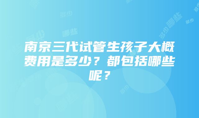 南京三代试管生孩子大概费用是多少？都包括哪些呢？