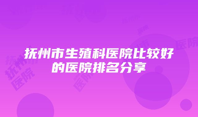 抚州市生殖科医院比较好的医院排名分享