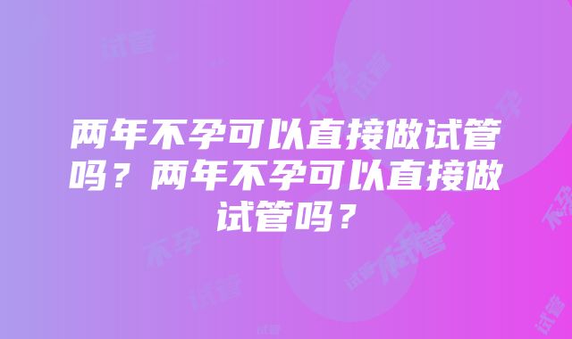 两年不孕可以直接做试管吗？两年不孕可以直接做试管吗？