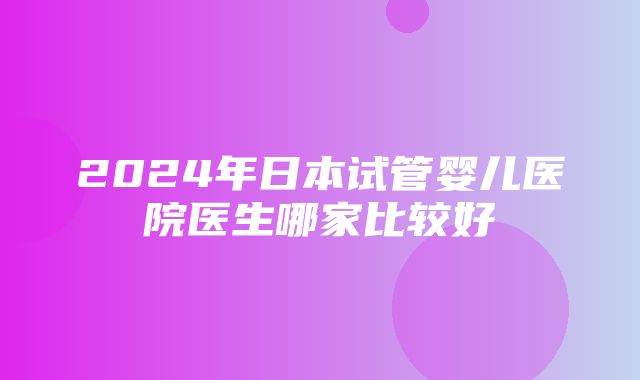 2024年日本试管婴儿医院医生哪家比较好