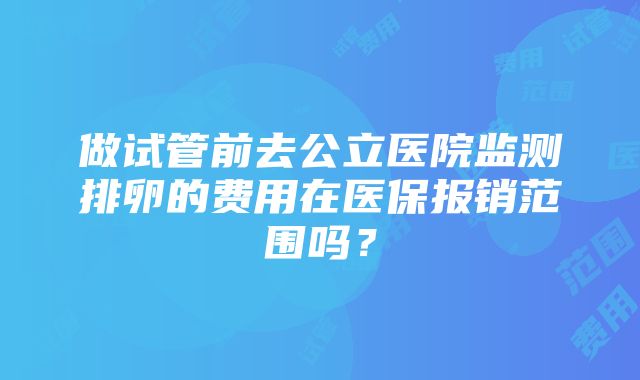 做试管前去公立医院监测排卵的费用在医保报销范围吗？