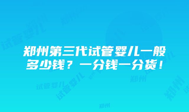 郑州第三代试管婴儿一般多少钱？一分钱一分货！