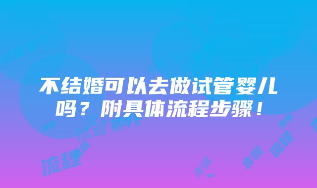 不结婚可以去做试管婴儿吗？附具体流程步骤！