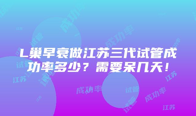 L巢早衰做江苏三代试管成功率多少？需要呆几天！